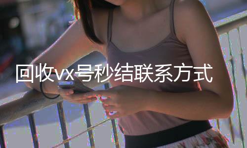 回收vx号秒结24小时在线回收vx联系方式（私人回收联系方式）