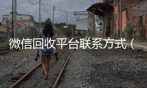 微信回收平台24小时vx回收平台联系方式（微信 回收）
